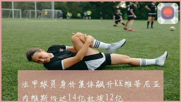 法甲球员身价集体飙升KK维蒂尼亚内维斯均达14亿杜埃12亿