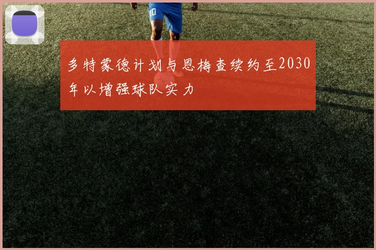 多特蒙德计划与恩梅查续约至2030年以增强球队实力