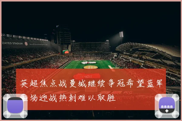 英超焦点战曼城继续争冠希望蓝军主场迎战热刺难以取胜