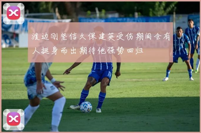 渡边刚坚信久保建英受伤期间会有人挺身而出期待他强势回归