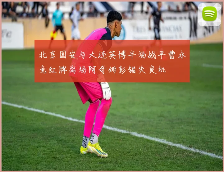 北京国安与大连英博半场战平曹永竞红牌离场阿奇姆彭错失良机