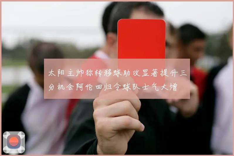 太阳主帅称转移球助攻显著提升三分机会阿伦回归令球队士气大增
