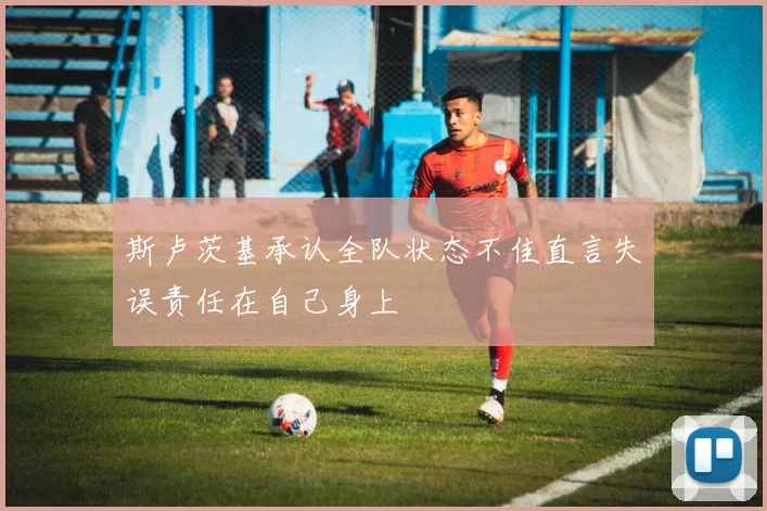 斯卢茨基承认全队状态不佳直言失误责任在自己身上