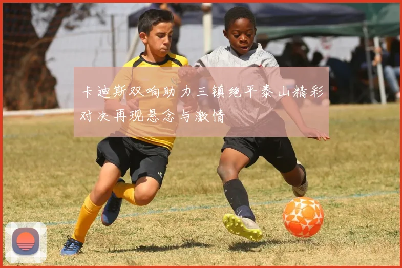 卡迪斯双响助力三镇绝平泰山精彩对决再现悬念与激情