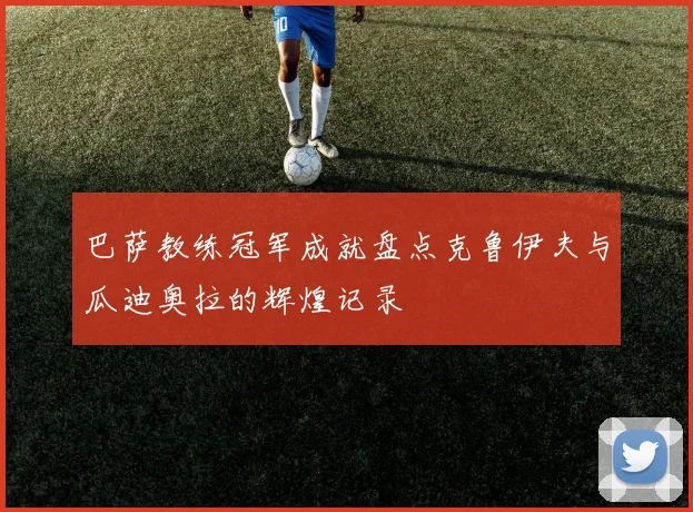 巴萨教练冠军成就盘点克鲁伊夫与瓜迪奥拉的辉煌记录