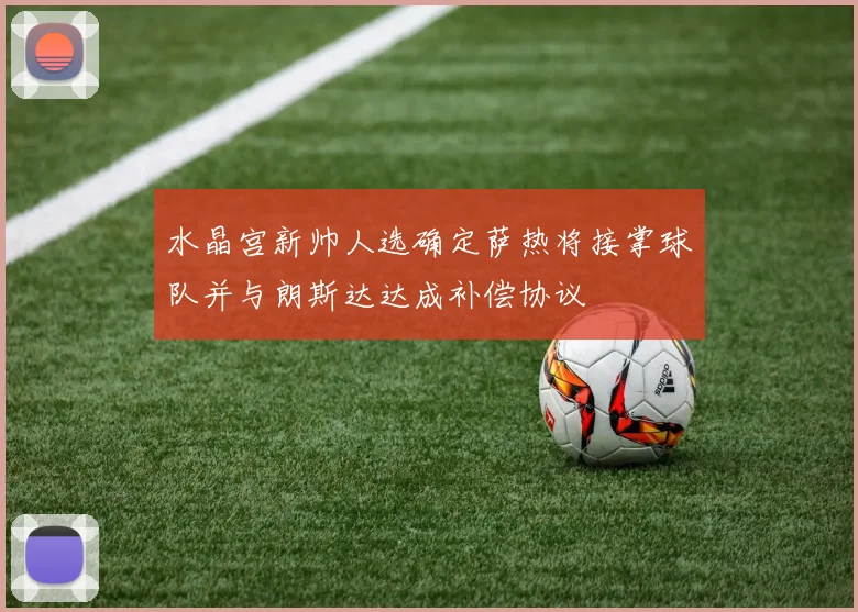 水晶宫新帅人选确定萨热将接掌球队并与朗斯达达成补偿协议