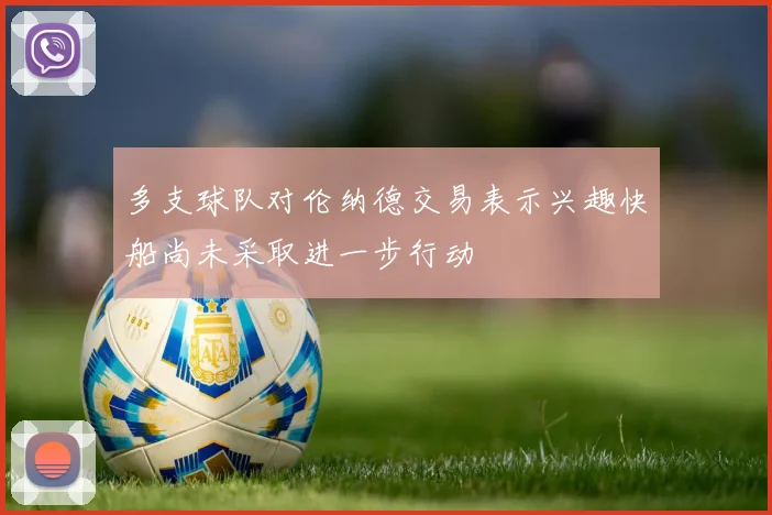 多支球队对伦纳德交易表示兴趣快船尚未采取进一步行动