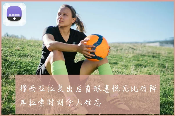 穆西亚拉复出后首球喜悦无比对阵库拉索时刻令人难忘