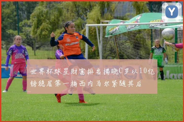 世界杯球星财富排名揭晓C罗以10亿镑稳居第一梅西内马尔紧随其后