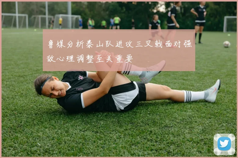 鲁媒分析泰山队进攻三叉戟面对强敌心理调整至关重要
