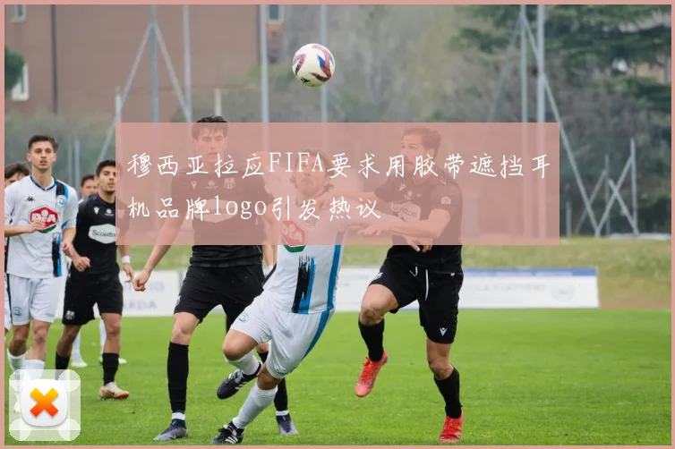 穆西亚拉应FIFA要求用胶带遮挡耳机品牌logo引发热议