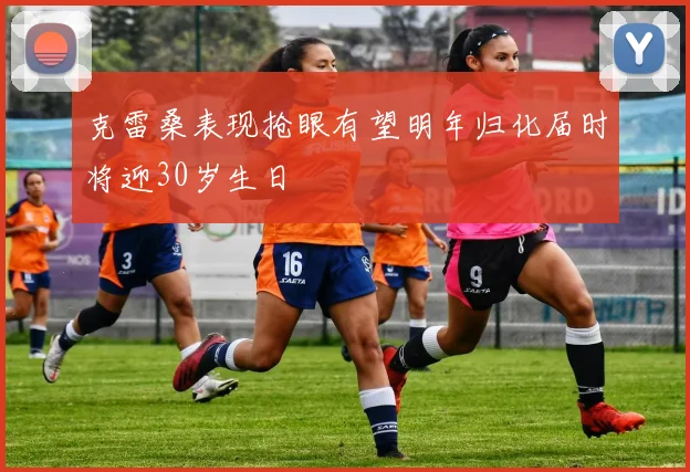 克雷桑表现抢眼有望明年归化届时将迎30岁生日
