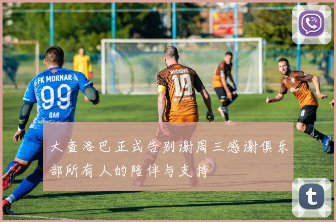 大查洛巴正式告别谢周三感谢俱乐部所有人的陪伴与支持