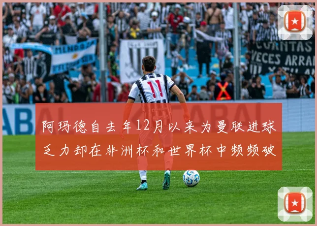 阿玛德自去年12月以来为曼联进球乏力却在非洲杯和世界杯中频频破门