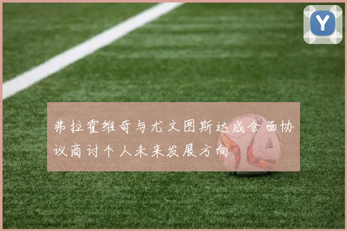 弗拉霍维奇与尤文图斯达成会面协议商讨个人未来发展方向