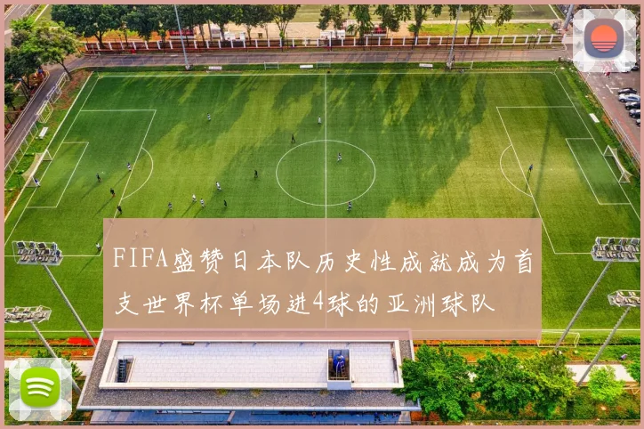 FIFA盛赞日本队历史性成就成为首支世界杯单场进4球的亚洲球队