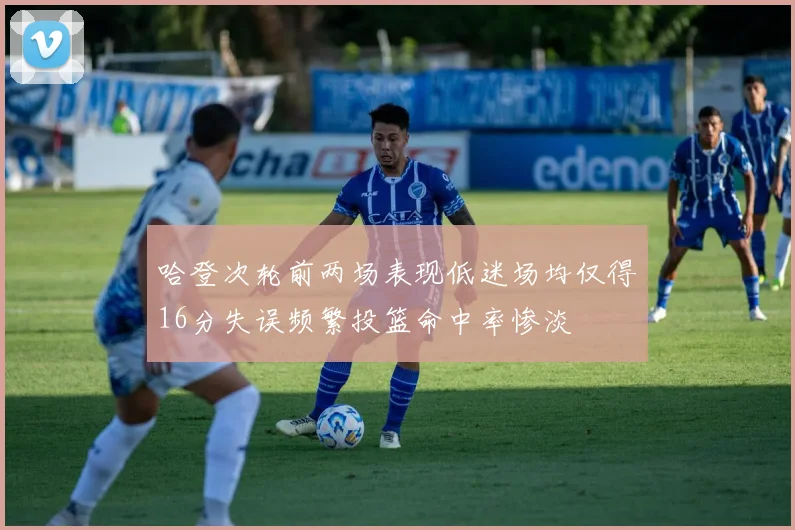 哈登次轮前两场表现低迷场均仅得16分失误频繁投篮命中率惨淡