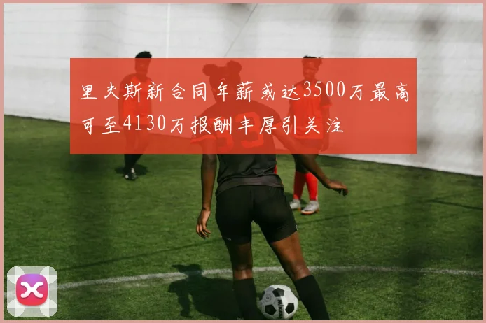 里夫斯新合同年薪或达3500万最高可至4130万报酬丰厚引关注